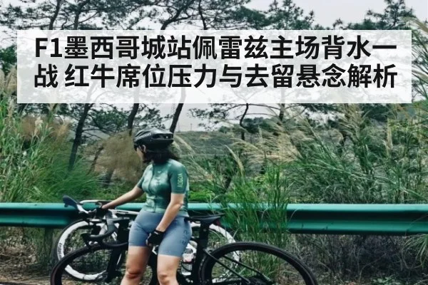 F1墨西哥城站佩雷兹主场背水一战 红牛席位压力与去留悬念解析