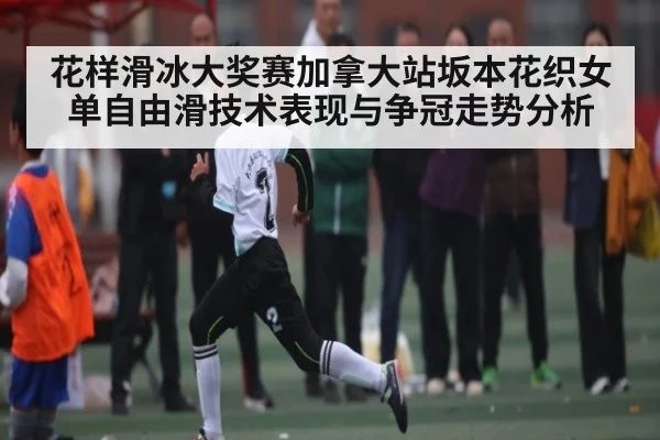 花样滑冰大奖赛加拿大站坂本花织女单自由滑技术表现与争冠走势分析
